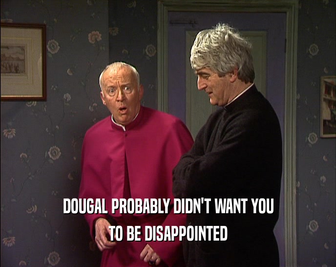 DOUGAL PROBABLY DIDN'T WANT YOU
 TO BE DISAPPOINTED
 