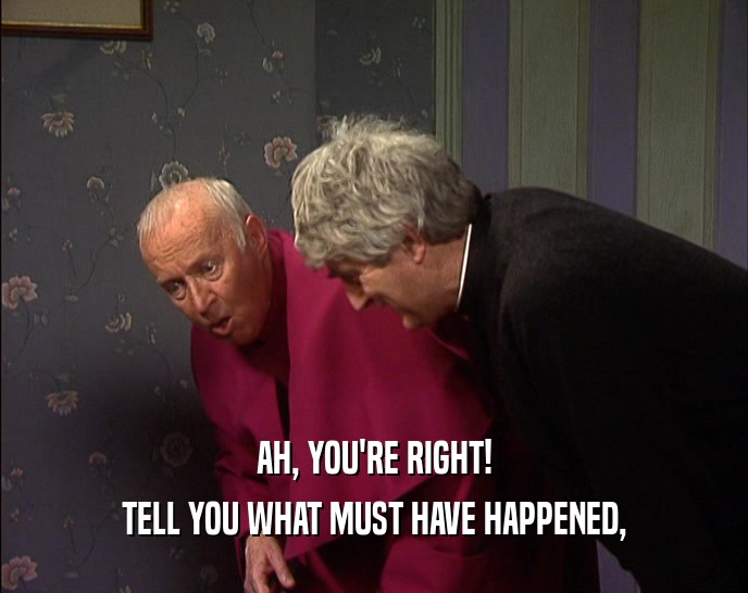 AH, YOU'RE RIGHT! TELL YOU WHAT MUST HAVE HAPPENED, 