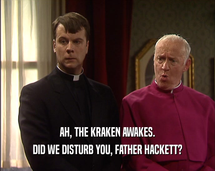 AH, THE KRAKEN AWAKES. DID WE DISTURB YOU, FATHER HACKETT? 