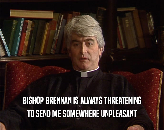 BISHOP BRENNAN IS ALWAYS THREATENING TO SEND ME SOMEWHERE UNPLEASANT 