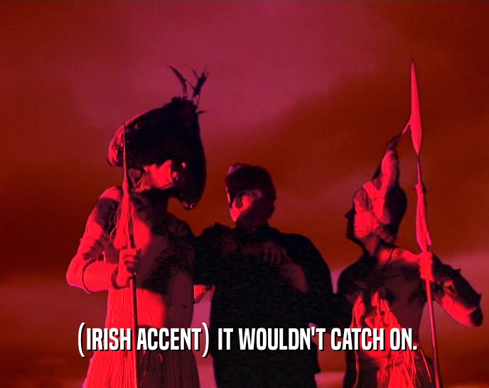 (IRISH ACCENT) IT WOULDN'T CATCH ON.  