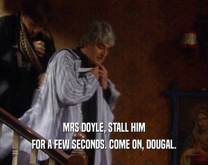 MRS DOYLE, STALL HIM FOR A FEW SECONDS. COME ON, DOUGAL. 