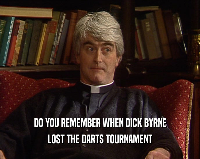 DO YOU REMEMBER WHEN DICK BYRNE LOST THE DARTS TOURNAMENT 