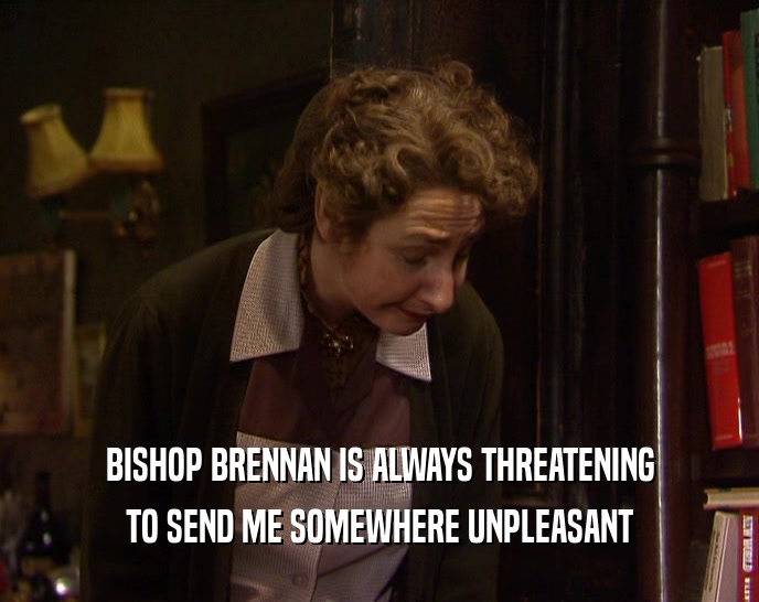 BISHOP BRENNAN IS ALWAYS THREATENING TO SEND ME SOMEWHERE UNPLEASANT 