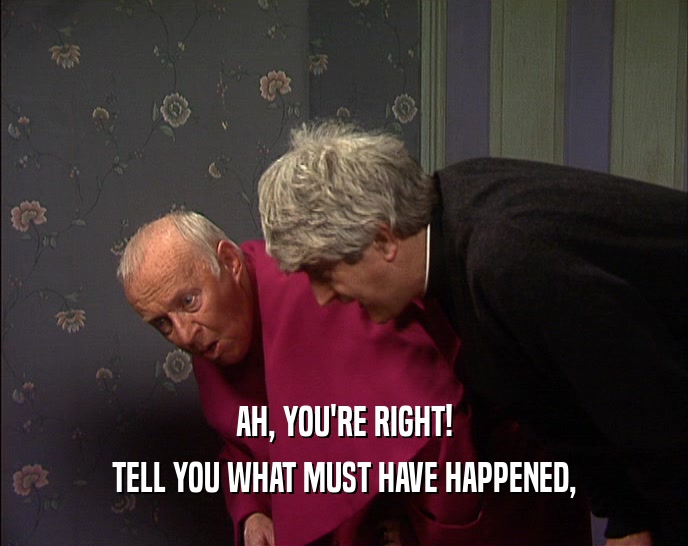AH, YOU'RE RIGHT! TELL YOU WHAT MUST HAVE HAPPENED, 