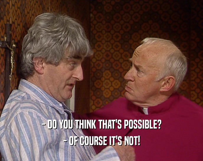 - DO YOU THINK THAT'S POSSIBLE? - OF COURSE IT'S NOT! 