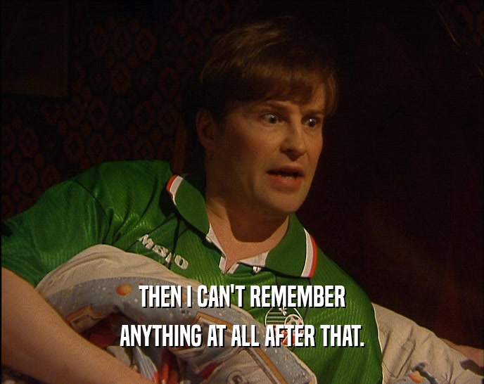 THEN I CAN'T REMEMBER ANYTHING AT ALL AFTER THAT. 