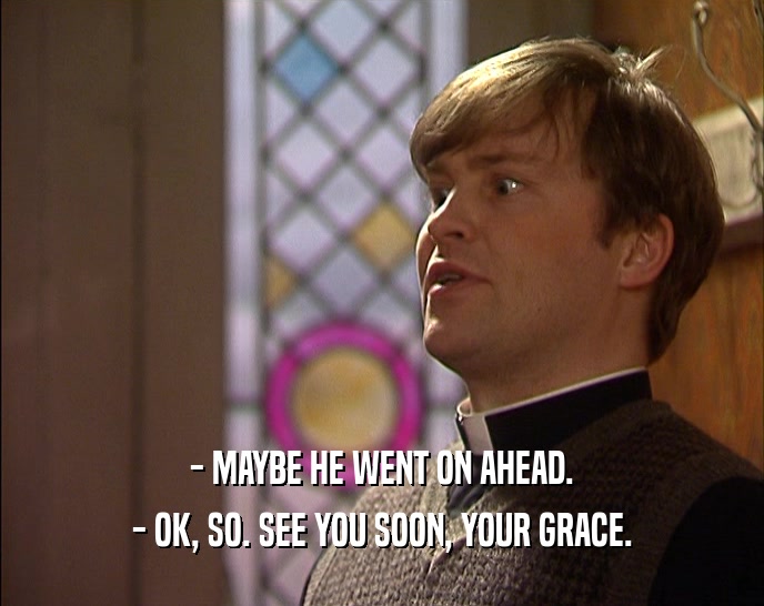 - MAYBE HE WENT ON AHEAD. - OK, SO. SEE YOU SOON, YOUR GRACE. 