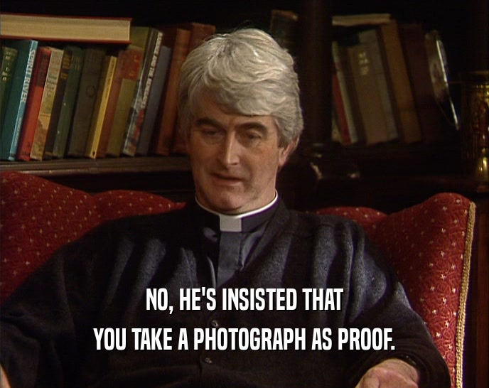 NO, HE'S INSISTED THAT YOU TAKE A PHOTOGRAPH AS PROOF. 