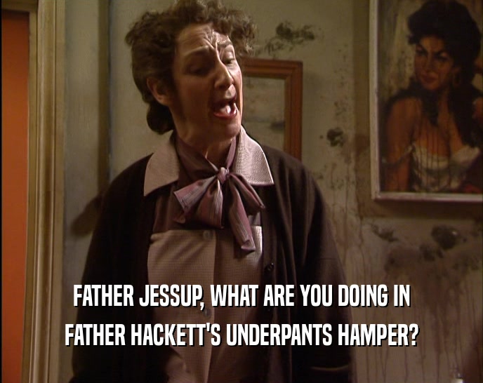 FATHER JESSUP, WHAT ARE YOU DOING IN
 FATHER HACKETT'S UNDERPANTS HAMPER?
 