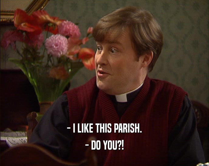 - I LIKE THIS PARISH. - DO YOU?! 