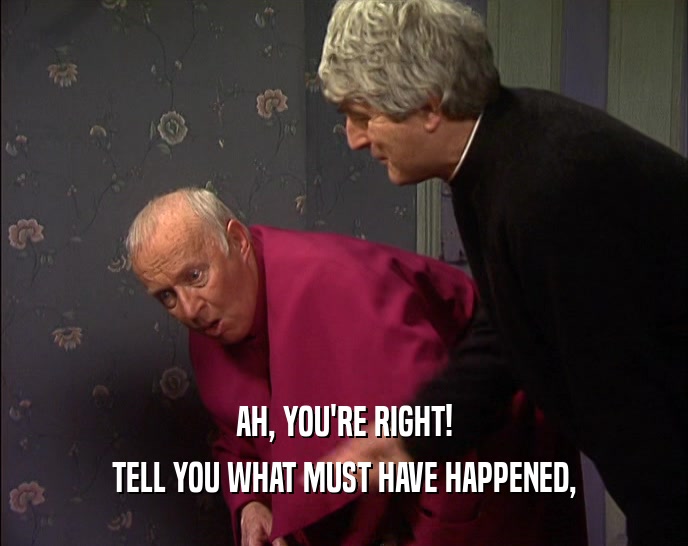 AH, YOU'RE RIGHT! TELL YOU WHAT MUST HAVE HAPPENED, 
