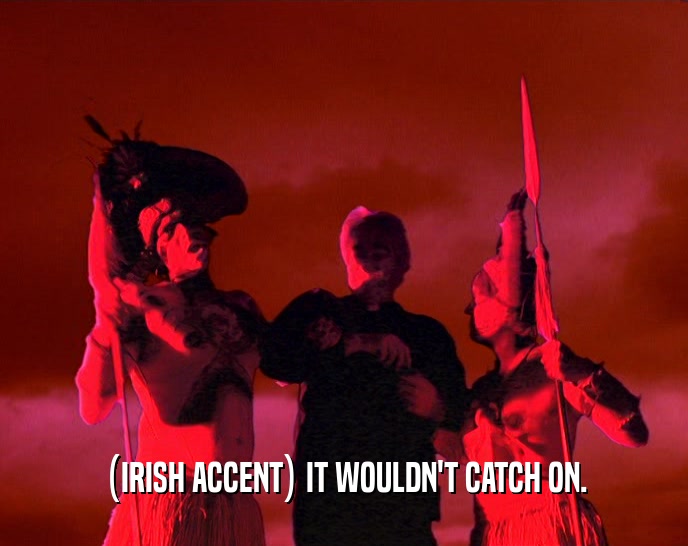 (IRISH ACCENT) IT WOULDN'T CATCH ON.  
