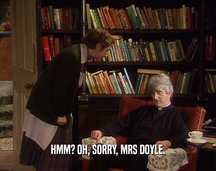 HMM? OH, SORRY, MRS DOYLE.  