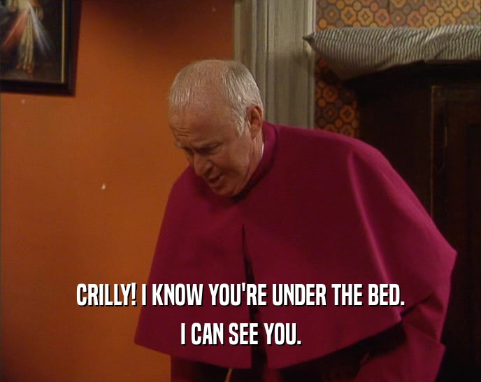 CRILLY! I KNOW YOU'RE UNDER THE BED. I CAN SEE YOU. 