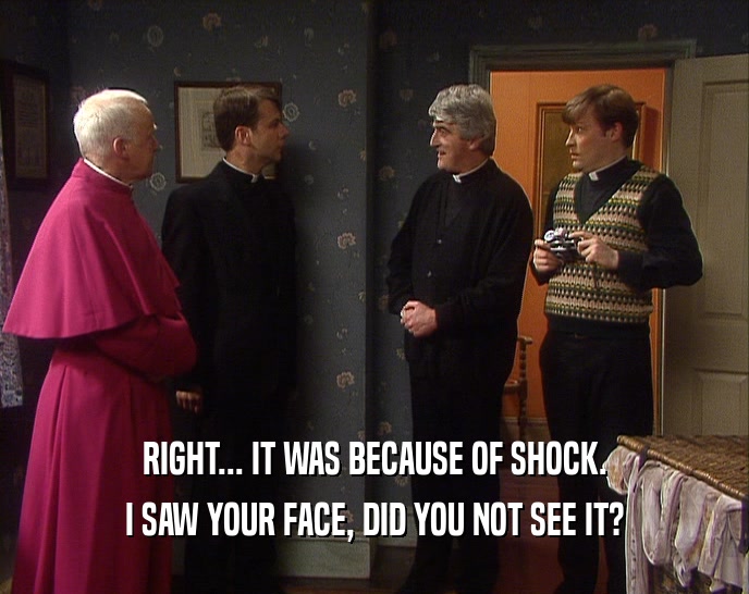RIGHT... IT WAS BECAUSE OF SHOCK. I SAW YOUR FACE, DID YOU NOT SEE IT? 