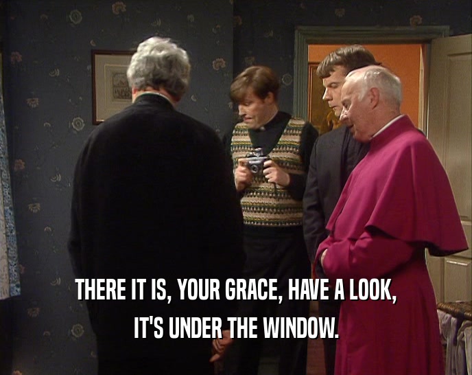 THERE IT IS, YOUR GRACE, HAVE A LOOK, IT'S UNDER THE WINDOW. 