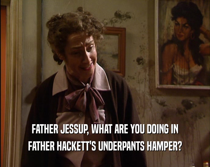 FATHER JESSUP, WHAT ARE YOU DOING IN
 FATHER HACKETT'S UNDERPANTS HAMPER?
 
