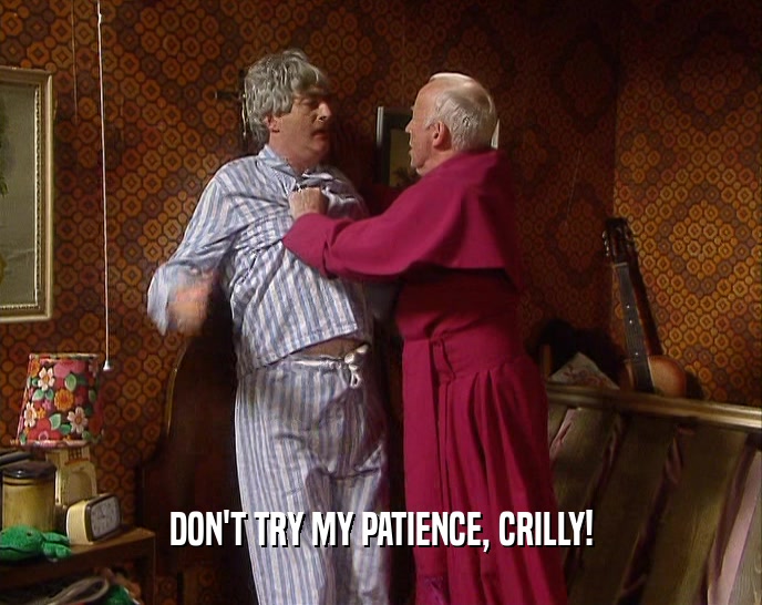 DON'T TRY MY PATIENCE, CRILLY!  