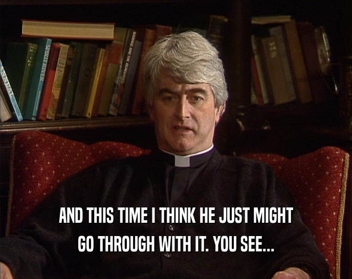 AND THIS TIME I THINK HE JUST MIGHT GO THROUGH WITH IT. YOU SEE... 