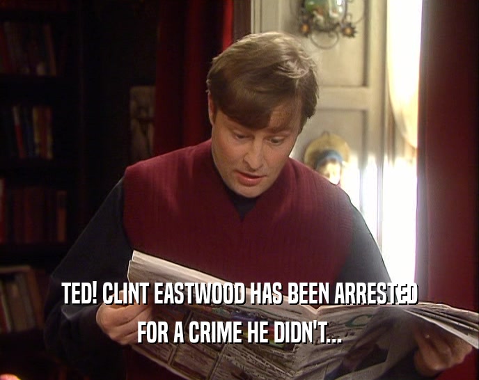 TED! CLINT EASTWOOD HAS BEEN ARRESTED FOR A CRIME HE DIDN'T... 
