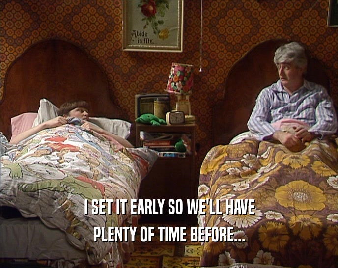 I SET IT EARLY SO WE'LL HAVE PLENTY OF TIME BEFORE... 