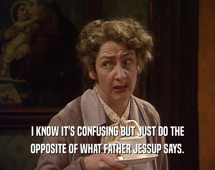 I KNOW IT'S CONFUSING BUT JUST DO THE
 OPPOSITE OF WHAT FATHER JESSUP SAYS.
 