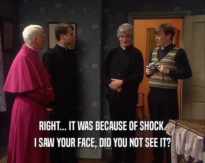 RIGHT... IT WAS BECAUSE OF SHOCK. I SAW YOUR FACE, DID YOU NOT SEE IT? 