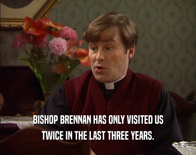 BISHOP BRENNAN HAS ONLY VISITED US TWICE IN THE LAST THREE YEARS. 