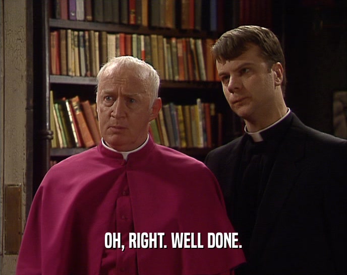 OH, RIGHT. WELL DONE.  