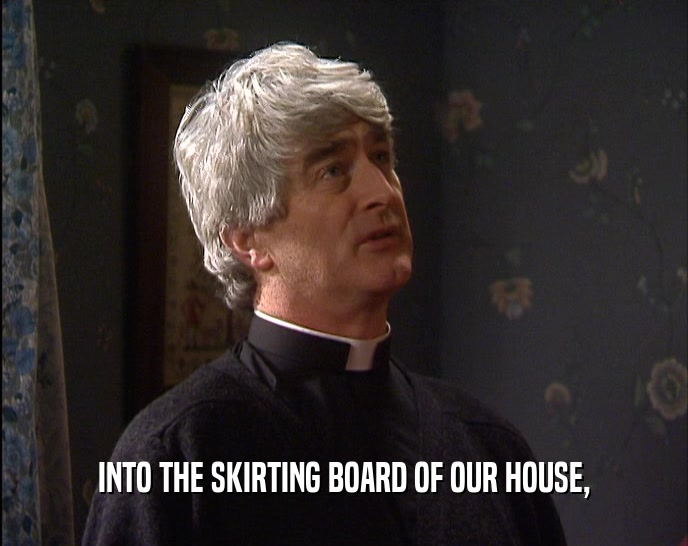 INTO THE SKIRTING BOARD OF OUR HOUSE,  