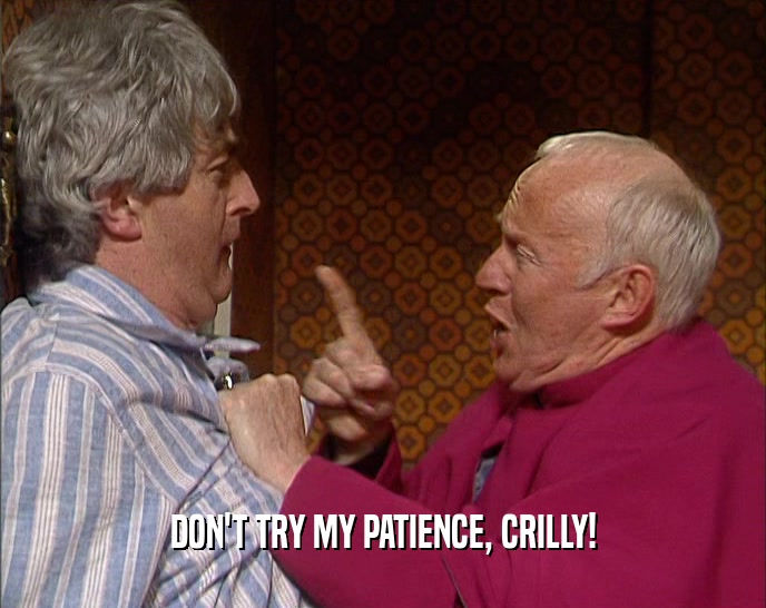 DON'T TRY MY PATIENCE, CRILLY!  