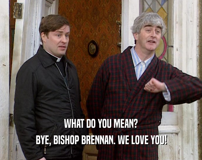 WHAT DO YOU MEAN?
 BYE, BISHOP BRENNAN. WE LOVE YOU!
 
