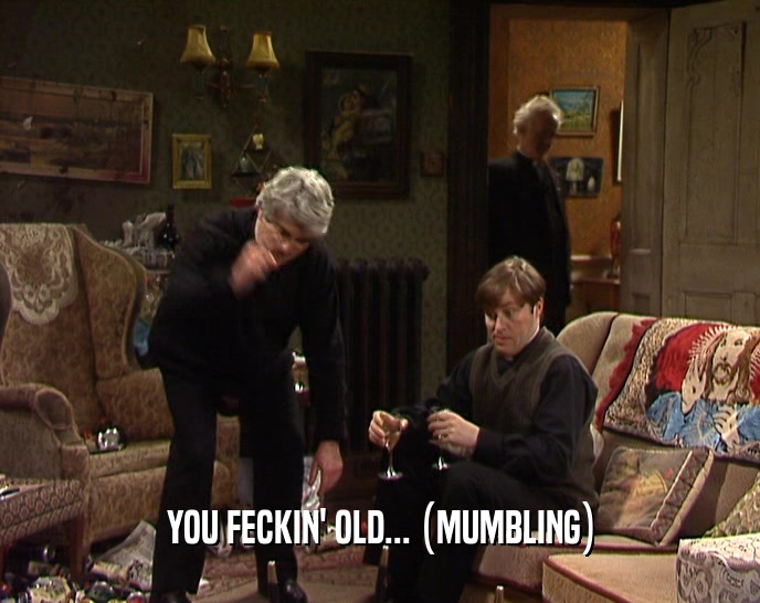 YOU FECKIN' OLD... (MUMBLING)  