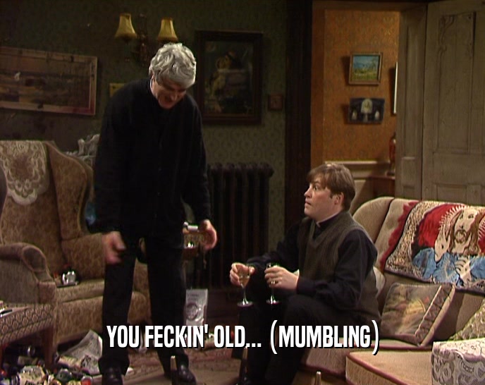 YOU FECKIN' OLD... (MUMBLING)  
