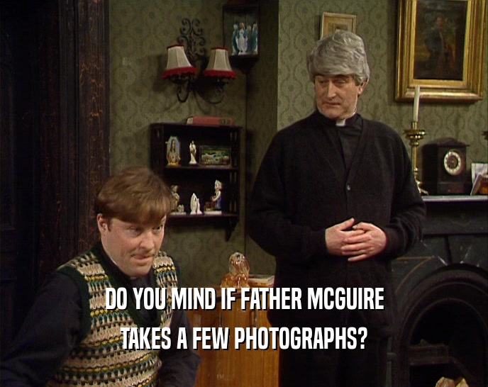 DO YOU MIND IF FATHER MCGUIRE
 TAKES A FEW PHOTOGRAPHS?
 