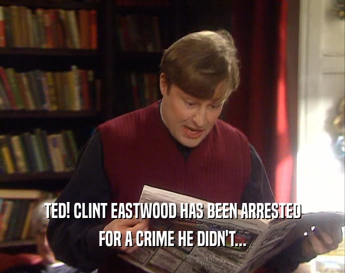 TED! CLINT EASTWOOD HAS BEEN ARRESTED FOR A CRIME HE DIDN'T... 