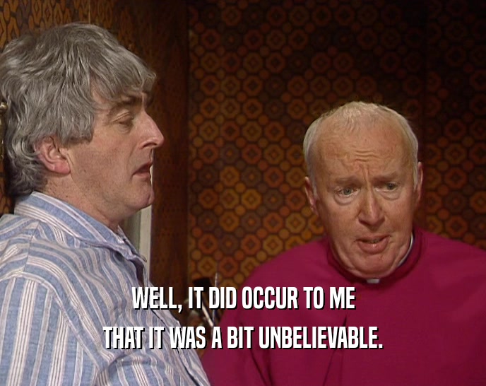 WELL, IT DID OCCUR TO ME THAT IT WAS A BIT UNBELIEVABLE. 