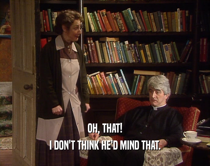 OH, THAT! I DON'T THINK HE'D MIND THAT. 