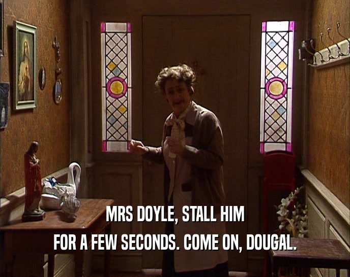 MRS DOYLE, STALL HIM FOR A FEW SECONDS. COME ON, DOUGAL. 