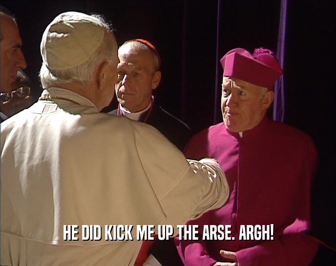 HE DID KICK ME UP THE ARSE. ARGH!  