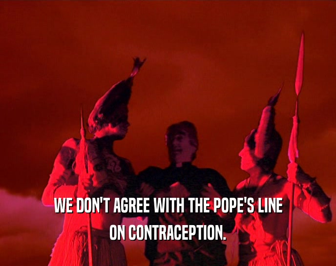 WE DON'T AGREE WITH THE POPE'S LINE ON CONTRACEPTION. 