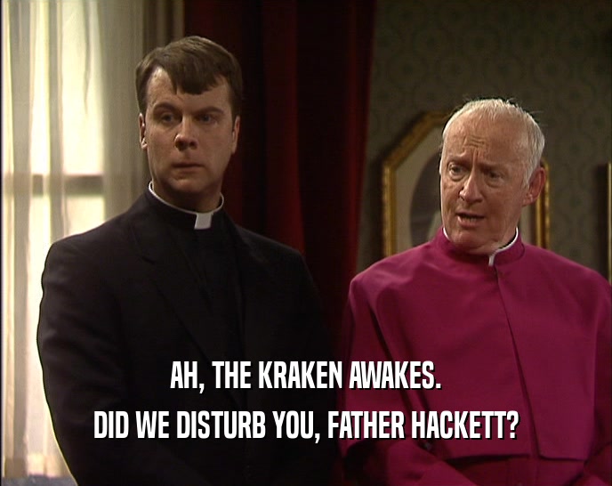 AH, THE KRAKEN AWAKES. DID WE DISTURB YOU, FATHER HACKETT? 