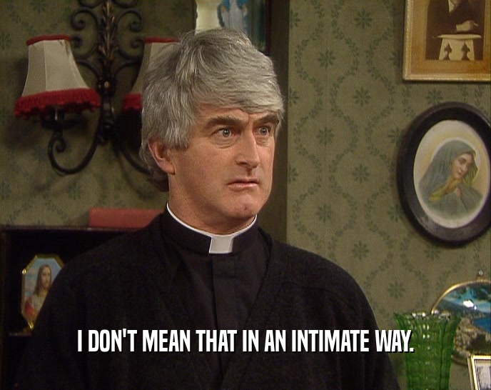 I DON'T MEAN THAT IN AN INTIMATE WAY.  
