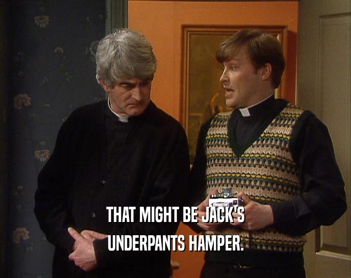 THAT MIGHT BE JACK'S
 UNDERPANTS HAMPER.
 