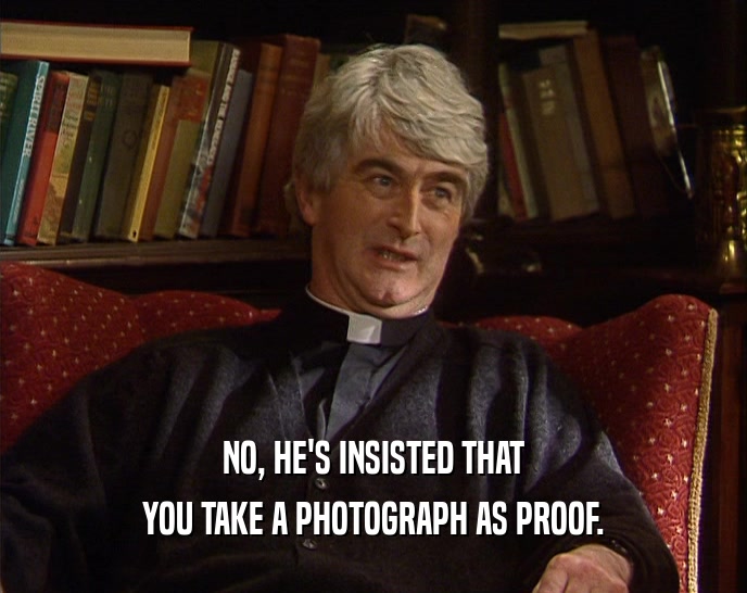 NO, HE'S INSISTED THAT YOU TAKE A PHOTOGRAPH AS PROOF. 