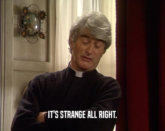 IT'S STRANGE ALL RIGHT.  