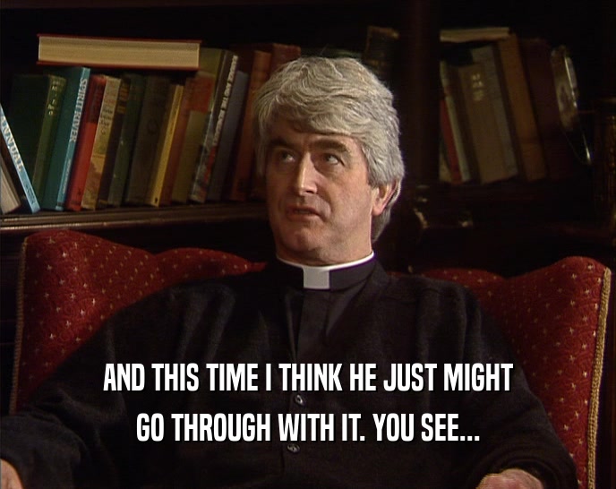 AND THIS TIME I THINK HE JUST MIGHT GO THROUGH WITH IT. YOU SEE... 