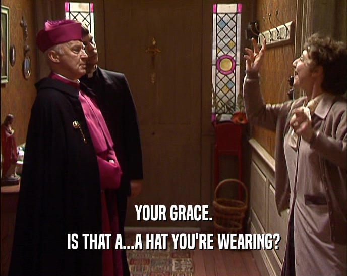 YOUR GRACE. IS THAT A...A HAT YOU'RE WEARING? 