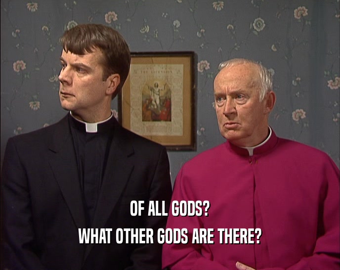 OF ALL GODS? WHAT OTHER GODS ARE THERE? 